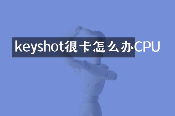 keyshot很卡怎么办CPU