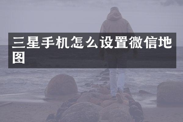 三星手机怎么设置微信地图