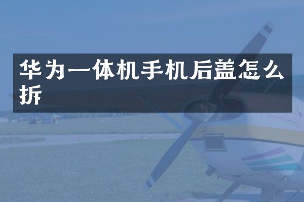 华为一体机手机后盖怎么拆