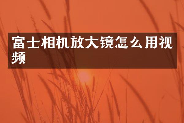 富士相机放大镜怎么用视频