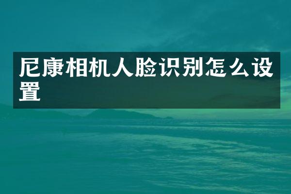 尼康相机人脸识别怎么设置