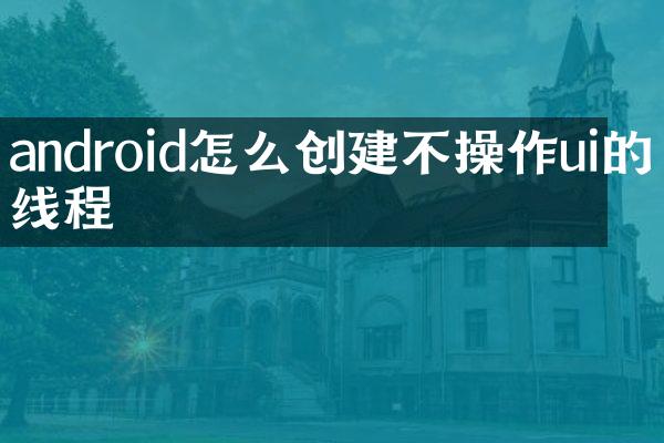 android怎么创建不操作ui的线程