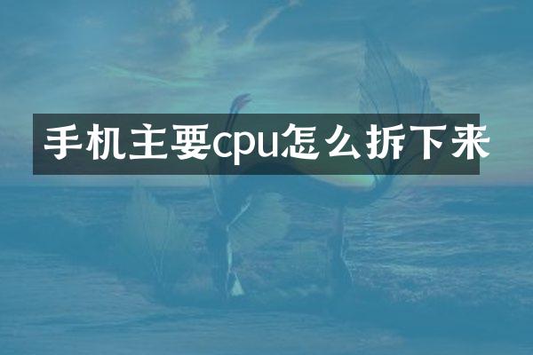 手机主要cpu怎么拆下来