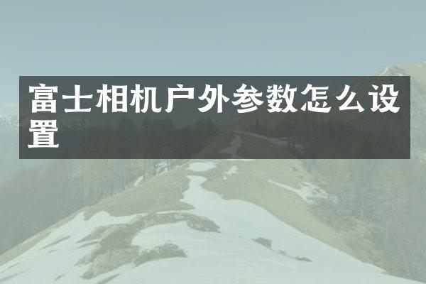 富士相机户外参数怎么设置