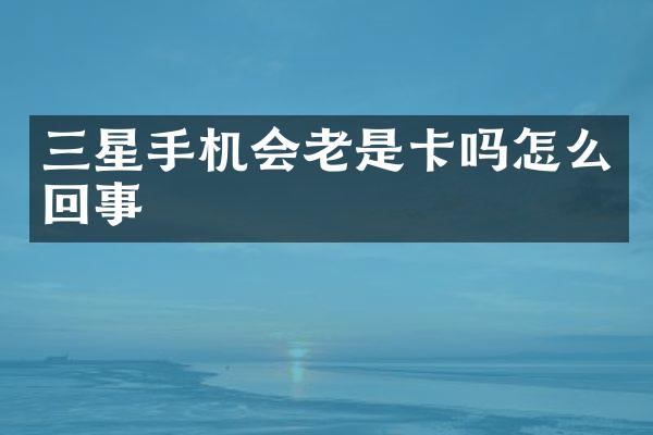 三星手机会老是卡吗怎么回事