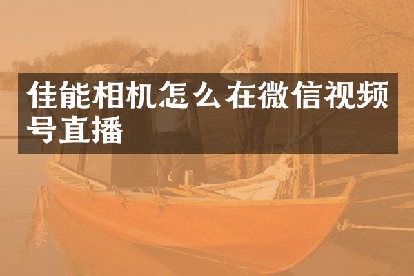 佳能相机怎么在微信视频号直播