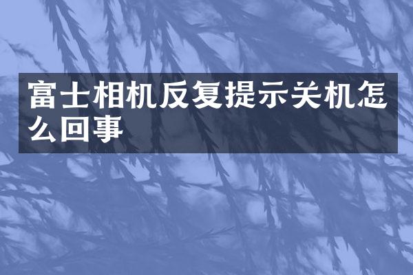 富士相机反复提示关机怎么回事