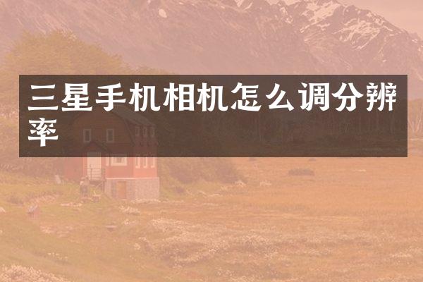 三星手机相机怎么调分辨率