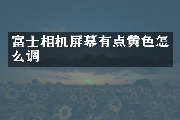 富士相机屏幕有点黄色怎么调