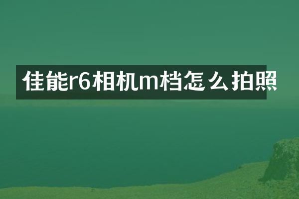 佳能r6相机m档怎么拍照