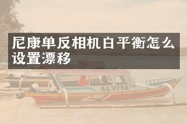 尼康单反相机白平衡怎么设置漂移