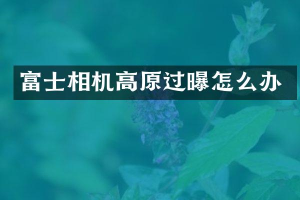 富士相机高原过曝怎么办