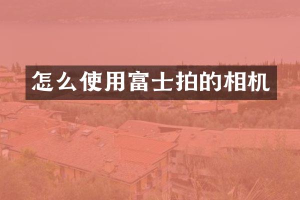 怎么使用富士拍的相机