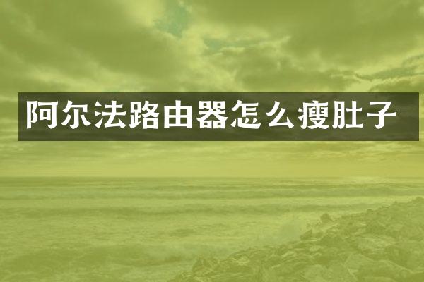 阿尔法路由器怎么瘦肚子