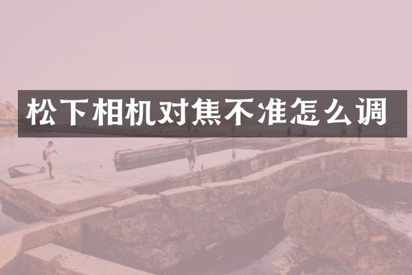 相机对焦不准怎么调