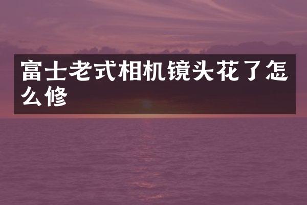 富士老式相机镜头花了怎么修