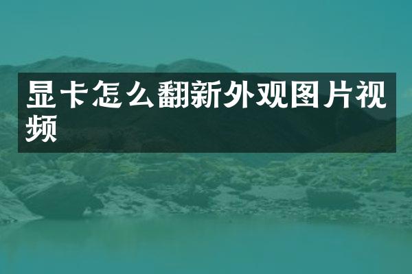 显卡怎么翻新外观图片视频