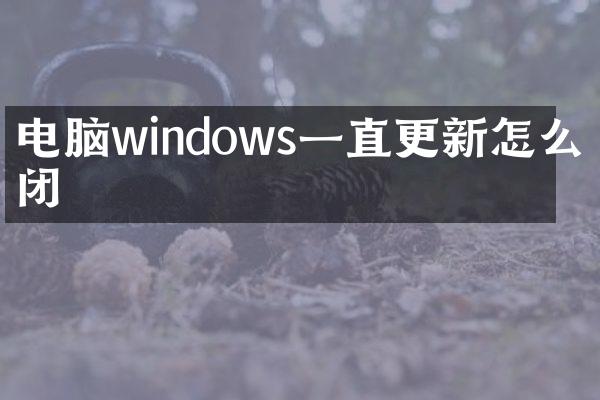 电脑windows一直更新怎么关闭
