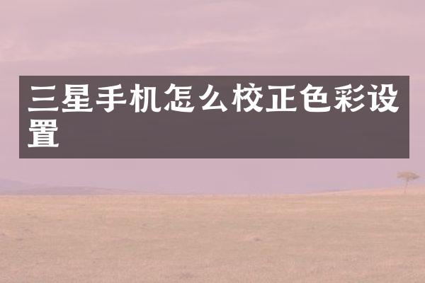 三星手机怎么校正色彩设置