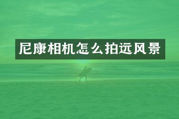 尼康相机怎么拍远风景