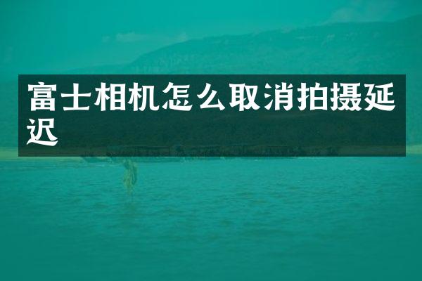 富士相机怎么取消拍摄延迟