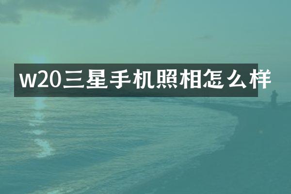 w20三星手机照相怎么样