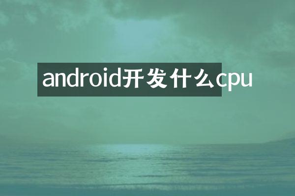 android开发什么cpu