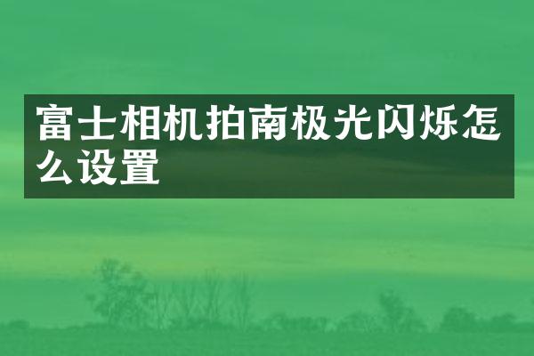 富士相机拍南极光闪烁怎么设置