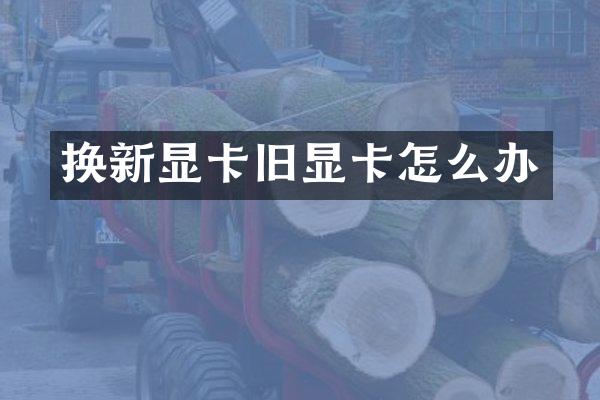 换新显卡旧显卡怎么办