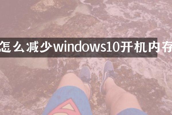 怎么减少windows10开机内存