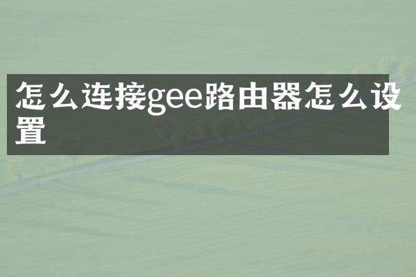 怎么连接gee路由器怎么设置