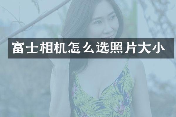 富士相机怎么选照片大小