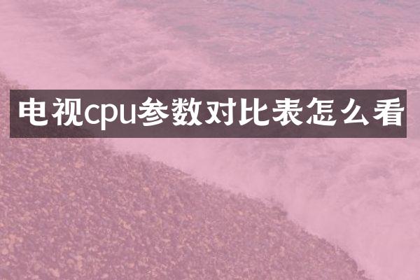 电视cpu参数对比表怎么看
