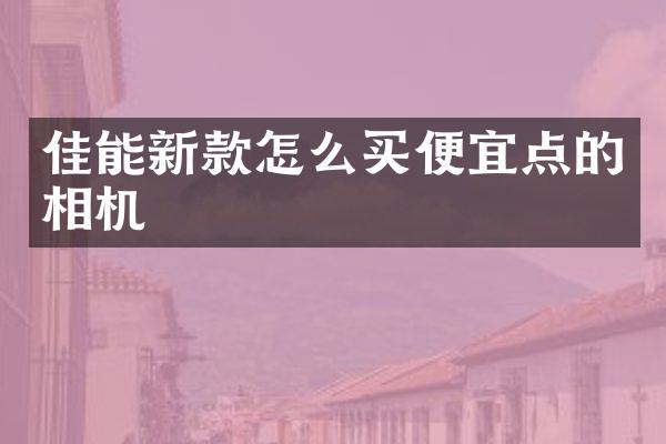 佳能新款怎么买便宜点的相机
