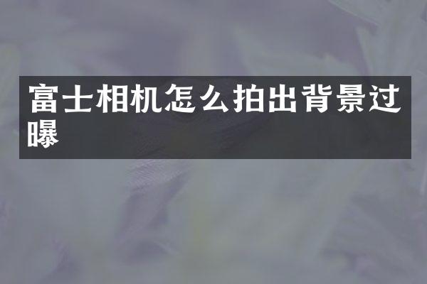 富士相机怎么拍出背景过曝