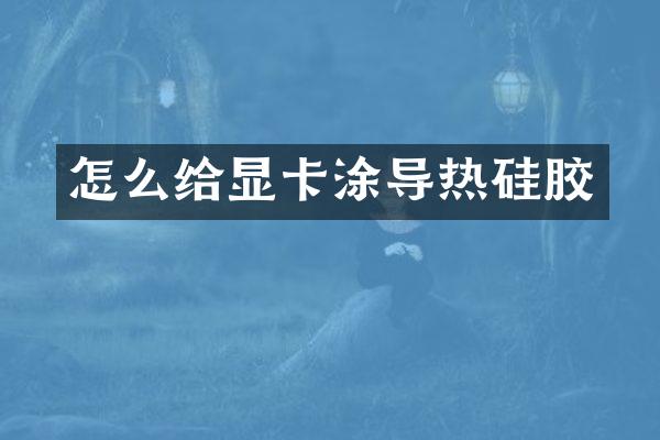 怎么给显卡涂导热硅胶