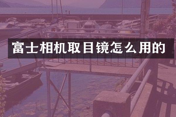富士相机取目镜怎么用的