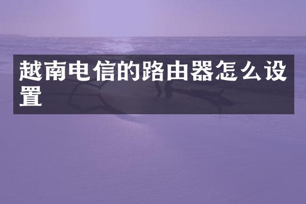 越南电信的路由器怎么设置