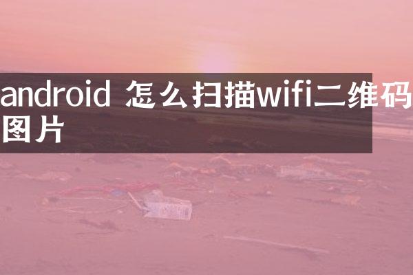 android 怎么扫描wifi二维码图片