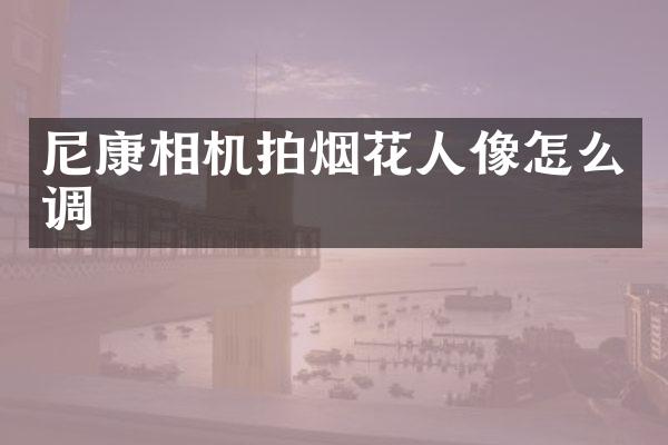 尼康相机拍烟花人像怎么调