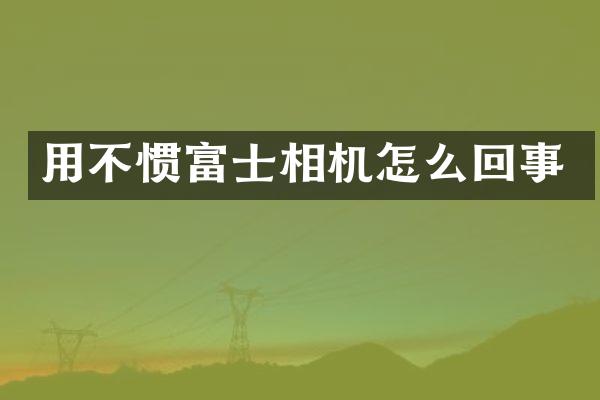 用不惯富士相机怎么回事