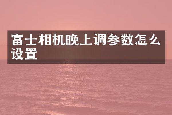 富士相机晚上调参数怎么设置