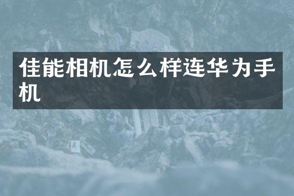佳能相机怎么样连华为手机