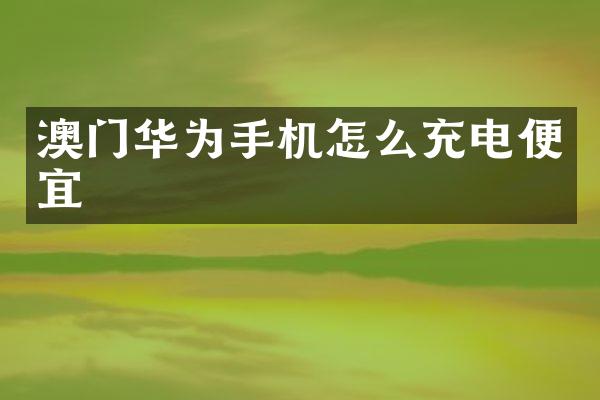 澳门华为手机怎么充电便宜