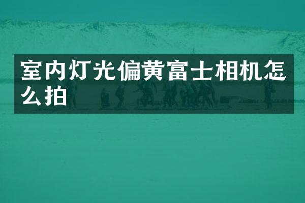室内灯光偏黄富士相机怎么拍