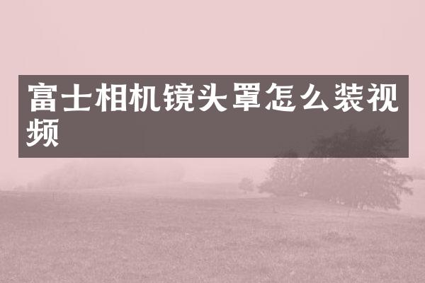 富士相机镜头罩怎么装视频