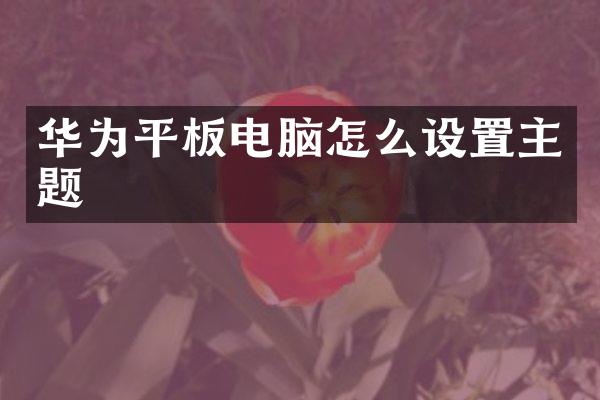 华为平板电脑怎么设置主题