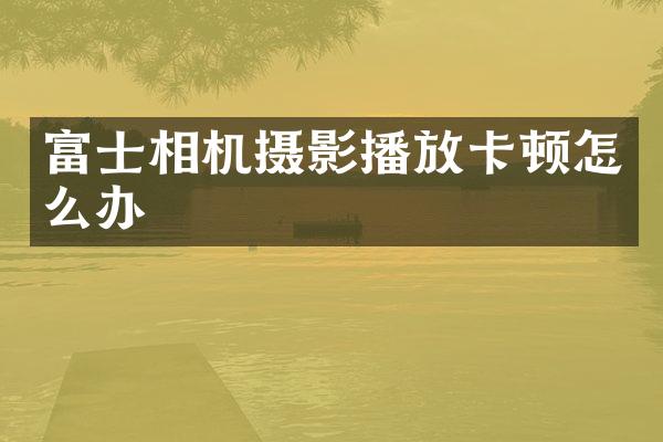 富士相机摄影播放卡顿怎么办
