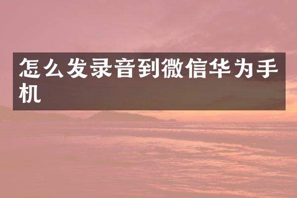 怎么发录音到微信华为手机