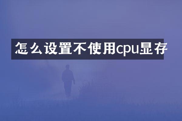 怎么设置不使用cpu显存